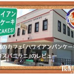 沖縄のカフェ｢ハワイアンパンケーキハウス　パニラニ｣のレビュー
